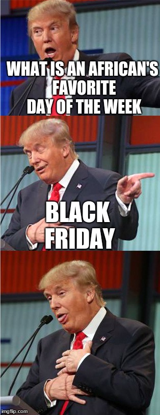 Bad Pun Trump | WHAT IS AN AFRICAN'S FAVORITE DAY OF THE WEEK; BLACK FRIDAY | image tagged in bad pun trump | made w/ Imgflip meme maker