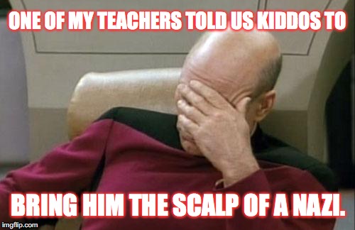 My teacher wasn't acting very "tolerant." As long as Neo - Nazis don't kill anyone just leave them be! | ONE OF MY TEACHERS TOLD US KIDDOS TO; BRING HIM THE SCALP OF A NAZI. | image tagged in memes,captain picard facepalm,nazis,stupid liberals | made w/ Imgflip meme maker