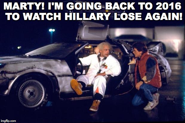 Back to the future | MARTY! I'M GOING BACK TO 2016 TO WATCH HILLARY LOSE AGAIN! | image tagged in back to the future,hillary | made w/ Imgflip meme maker