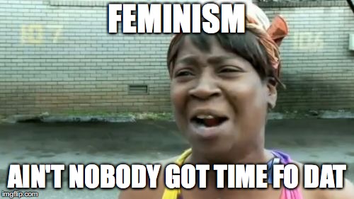 Ain't Nobody Got Time For That | FEMINISM; AIN'T NOBODY GOT TIME FO DAT | image tagged in memes,aint nobody got time for that | made w/ Imgflip meme maker