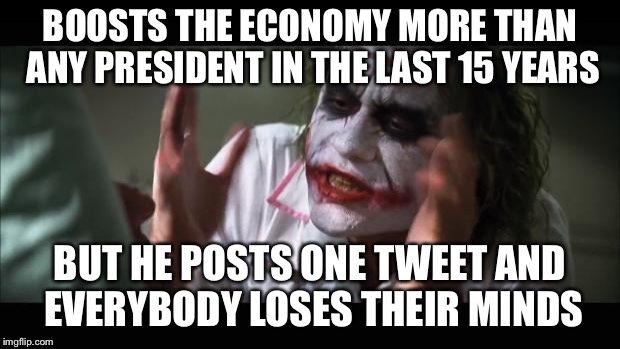 2016 and beyond  | BOOSTS THE ECONOMY MORE THAN ANY PRESIDENT IN THE LAST 15 YEARS; BUT HE POSTS ONE TWEET AND EVERYBODY LOSES THEIR MINDS | image tagged in memes,and everybody loses their minds,trump,economy | made w/ Imgflip meme maker
