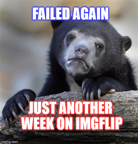 Fail Week |  FAILED AGAIN; JUST ANOTHER WEEK ON IMGFLIP | image tagged in memes,confession bear,fail week,meme | made w/ Imgflip meme maker