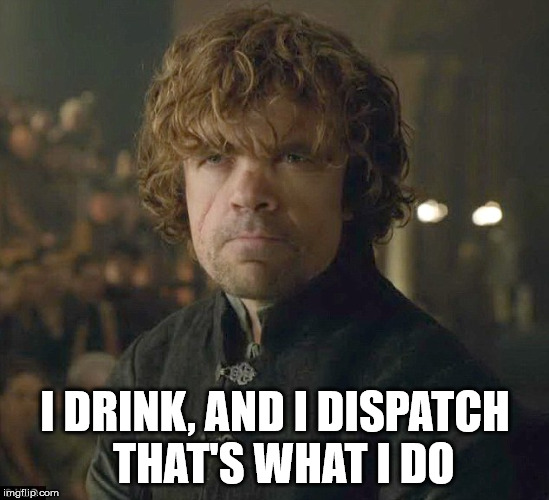 Tyrion Lannister | I DRINK, AND I DISPATCH 
THAT'S WHAT I DO | image tagged in tyrion lannister | made w/ Imgflip meme maker