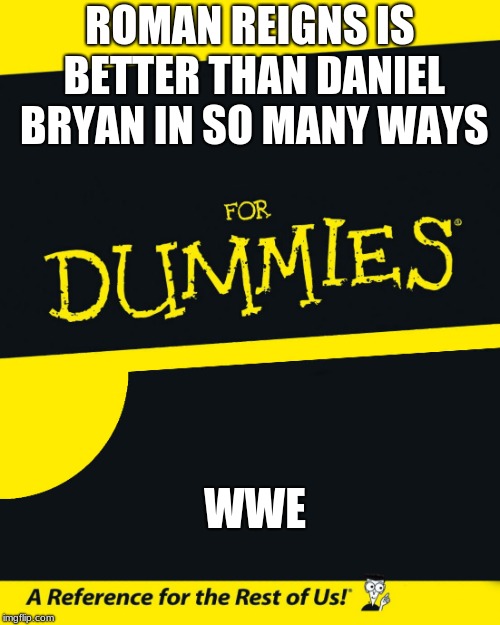 For Dummies | ROMAN REIGNS IS BETTER THAN DANIEL BRYAN IN SO MANY WAYS; WWE | image tagged in for dummies | made w/ Imgflip meme maker