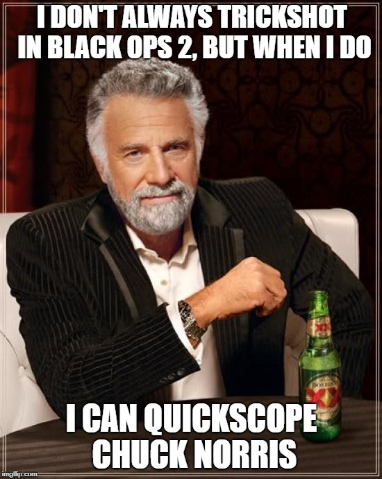 The Most Interesting Man In The World Meme | I DON'T ALWAYS TRICKSHOT IN BLACK OPS 2, BUT WHEN I DO; I CAN QUICKSCOPE CHUCK NORRIS | image tagged in memes,the most interesting man in the world | made w/ Imgflip meme maker