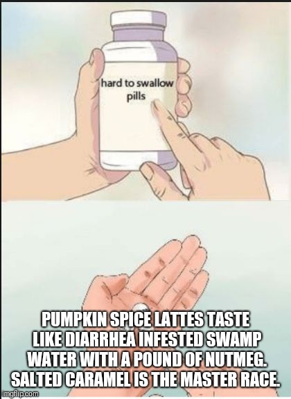 Hard To Swallow Pills Meme | PUMPKIN SPICE LATTES TASTE LIKE DIARRHEA INFESTED SWAMP WATER WITH A POUND OF NUTMEG. SALTED CARAMEL IS THE MASTER RACE. | image tagged in hard pills to swallow | made w/ Imgflip meme maker