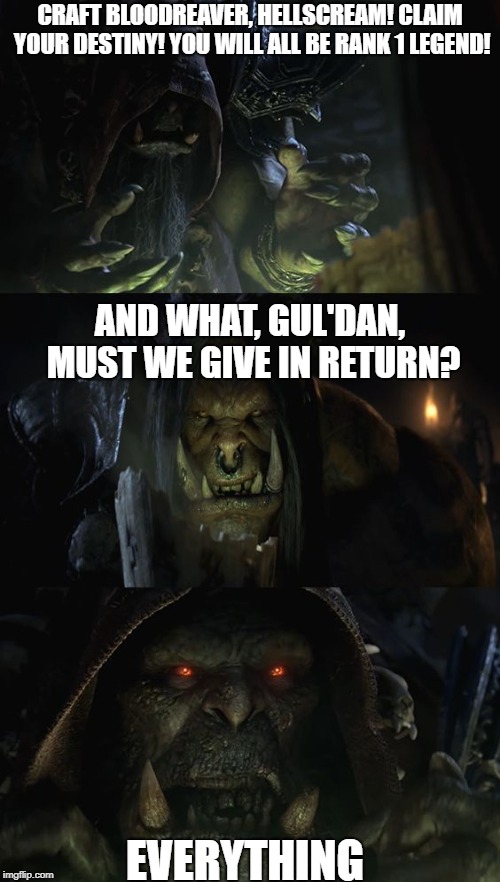 Blonde-Reaper Gold'Daniel | CRAFT BLOODREAVER, HELLSCREAM! CLAIM YOUR DESTINY! YOU WILL ALL BE RANK 1 LEGEND! AND WHAT, GUL'DAN, MUST WE GIVE IN RETURN? EVERYTHING | image tagged in gul'dan's offer,everything,gul'dan,hearthstone,world of warcraft | made w/ Imgflip meme maker
