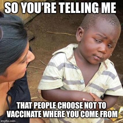 Third World Skeptical Kid | SO YOU’RE TELLING ME; THAT PEOPLE CHOOSE NOT TO VACCINATE WHERE YOU COME FROM | image tagged in memes,third world skeptical kid | made w/ Imgflip meme maker