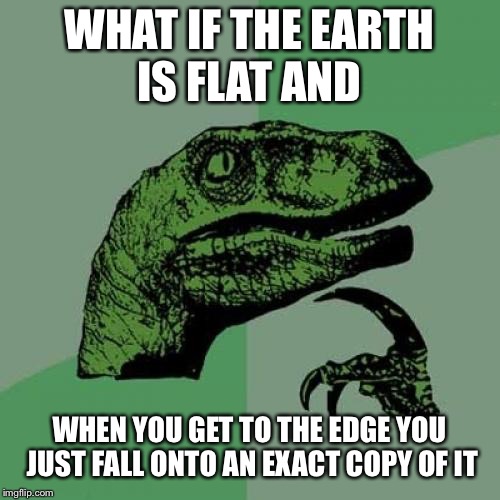 Flat earth theory #69 | WHAT IF THE EARTH IS FLAT AND; WHEN YOU GET TO THE EDGE YOU JUST FALL ONTO AN EXACT COPY OF IT | image tagged in memes,philosoraptor | made w/ Imgflip meme maker