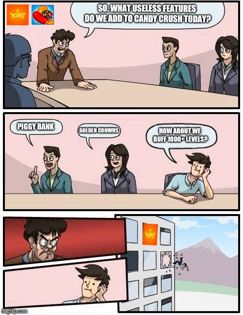 Boardroom Meeting Suggestion Meme |  SO, WHAT USELESS FEATURES DO WE ADD TO CANDY CRUSH TODAY? PIGGY BANK; GOLDEN CROWNS; HOW ABOUT WE BUFF 1000+ LEVELS? | image tagged in memes,boardroom meeting suggestion | made w/ Imgflip meme maker