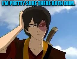 ThinkingZuko | I'M PRETTY SURE THERE BOTH DUM. | image tagged in thinkingzuko | made w/ Imgflip meme maker