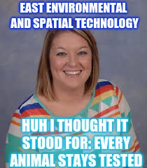 EAST
ENVIRONMENTAL AND SPATIAL TECHNOLOGY; HUH I THOUGHT IT STOOD FOR: EVERY ANIMAL STAYS TESTED | image tagged in east | made w/ Imgflip meme maker