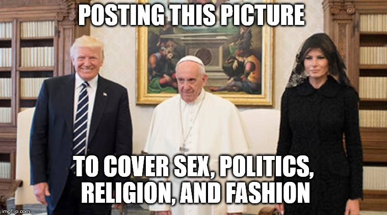 trump pope melania | POSTING THIS PICTURE TO COVER SEX, POLITICS, RELIGION, AND FASHION | image tagged in trump pope melania | made w/ Imgflip meme maker