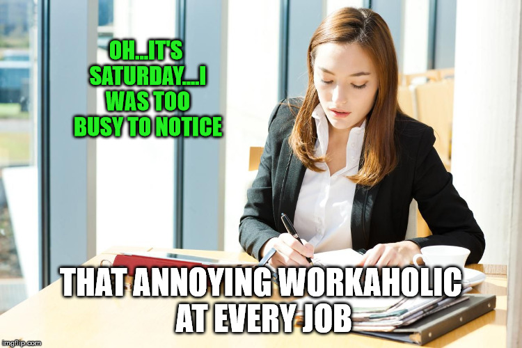 White Woman in office | OH...IT'S SATURDAY....I WAS TOO BUSY TO NOTICE THAT ANNOYING WORKAHOLIC AT EVERY JOB | image tagged in white woman in office | made w/ Imgflip meme maker