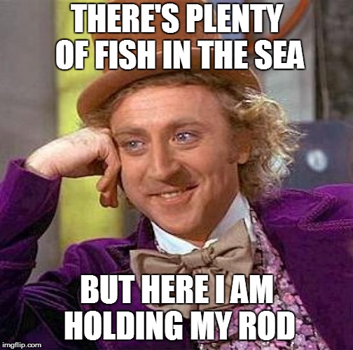 Creepy Condescending Wonka Meme | THERE'S PLENTY OF FISH IN THE SEA; BUT HERE I AM HOLDING MY ROD | image tagged in memes,creepy condescending wonka | made w/ Imgflip meme maker