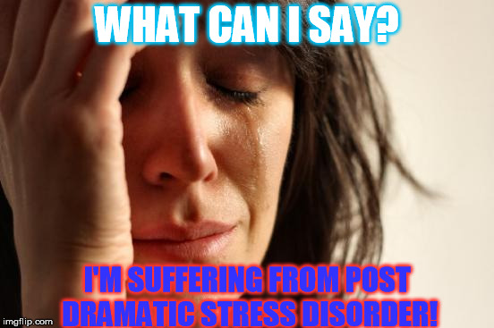 First World Problems | WHAT CAN I SAY? I'M SUFFERING FROM POST DRAMATIC STRESS DISORDER! | image tagged in memes,first world problems | made w/ Imgflip meme maker