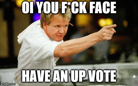 OI YOU F*CK FACE HAVE AN UP VOTE | made w/ Imgflip meme maker