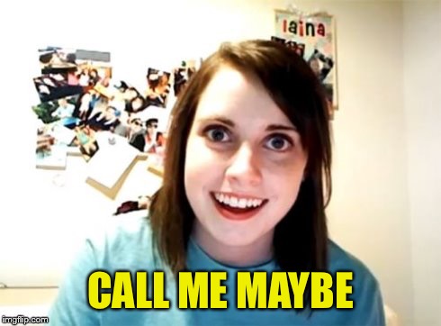 Overly Attached Girlfriend | CALL ME MAYBE | image tagged in overly attached girlfriend | made w/ Imgflip meme maker