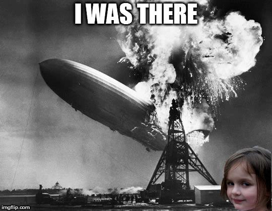Hindenburg | I WAS THERE | image tagged in hindenburg | made w/ Imgflip meme maker