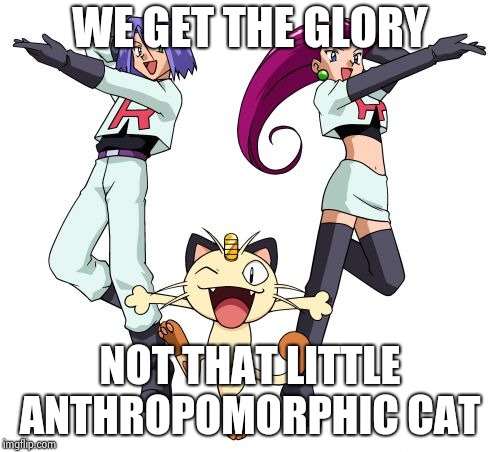 Team Rocket Meme | WE GET THE GLORY; NOT THAT LITTLE ANTHROPOMORPHIC CAT | image tagged in memes,team rocket | made w/ Imgflip meme maker