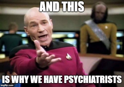 Picard Wtf Meme | AND THIS IS WHY WE HAVE PSYCHIATRISTS | image tagged in memes,picard wtf | made w/ Imgflip meme maker