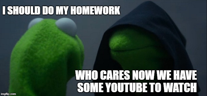 Evil Kermit Meme | I SHOULD DO MY HOMEWORK; WHO CARES NOW WE HAVE SOME YOUTUBE TO WATCH | image tagged in memes,evil kermit | made w/ Imgflip meme maker