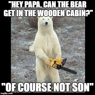 Chainsaw Bear | ''HEY PAPA, CAN THE BEAR GET IN THE WOODEN CABIN?''; ''OF COURSE NOT SON'' | image tagged in memes,chainsaw bear | made w/ Imgflip meme maker