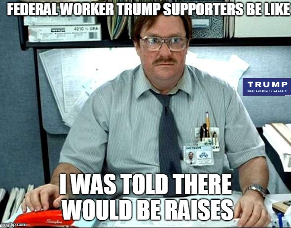 Tax cuts were supposed to help everyone, right?   | FEDERAL WORKER TRUMP SUPPORTERS BE LIKE; I WAS TOLD THERE WOULD BE RAISES | image tagged in memes,i was told there would be | made w/ Imgflip meme maker