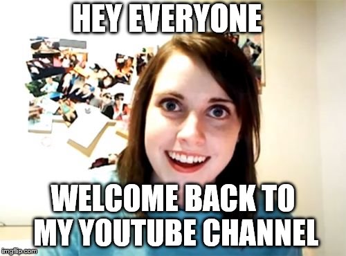 Overly Attached Girlfriend | HEY EVERYONE; WELCOME BACK TO MY YOUTUBE CHANNEL | image tagged in memes,overly attached girlfriend | made w/ Imgflip meme maker