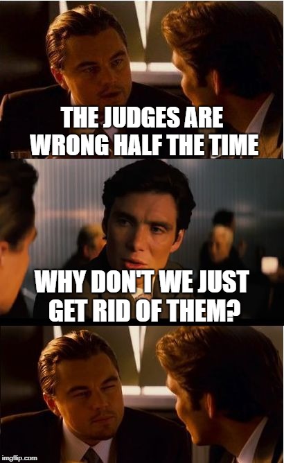 Made for battlebots, probably true for everything else | THE JUDGES ARE WRONG HALF THE TIME; WHY DON'T WE JUST GET RID OF THEM? | image tagged in memes,inception,funny | made w/ Imgflip meme maker