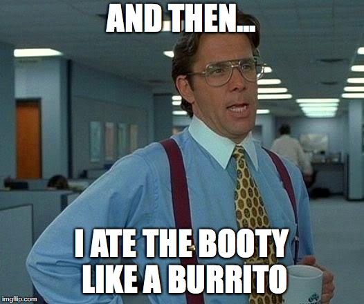 That Would Be Great | AND THEN... I ATE THE BOOTY LIKE A BURRITO | image tagged in memes,that would be great | made w/ Imgflip meme maker