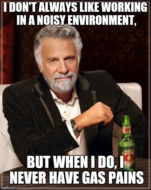 The Most Interesting Man In The World Meme | I DON'T ALWAYS LIKE WORKING IN A NOISY ENVIRONMENT, BUT WHEN I DO, I NEVER HAVE GAS PAINS | image tagged in memes,the most interesting man in the world | made w/ Imgflip meme maker