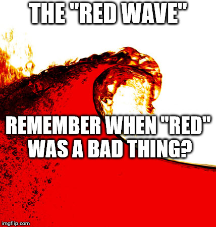 Red Wave | THE "RED WAVE" REMEMBER WHEN "RED" WAS A BAD THING? | image tagged in red wave | made w/ Imgflip meme maker