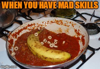 bad cooking | WHEN YOU HAVE MAD SKILLS | image tagged in bad cooking | made w/ Imgflip meme maker