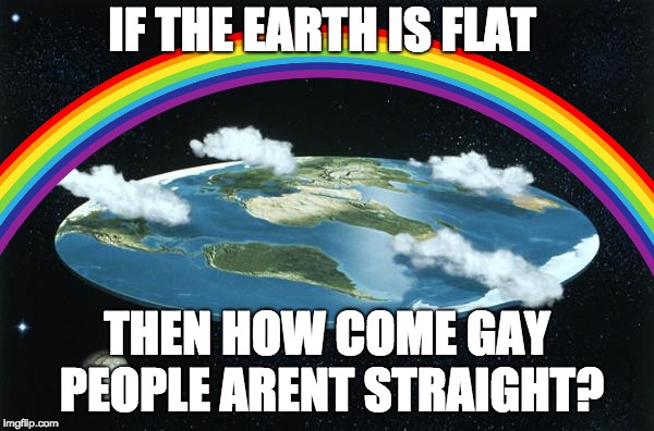IF THE EARTH IS FLAT; THEN HOW COME GAY PEOPLE ARENT STRAIGHT? | image tagged in gay | made w/ Imgflip meme maker