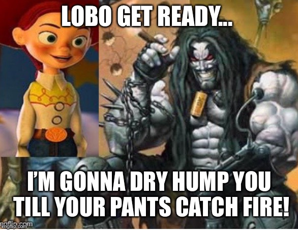 Jessie meets Lobo  | LOBO GET READY... I’M GONNA DRY HUMP YOU TILL YOUR PANTS CATCH FIRE! | image tagged in jessie meets lobo | made w/ Imgflip meme maker