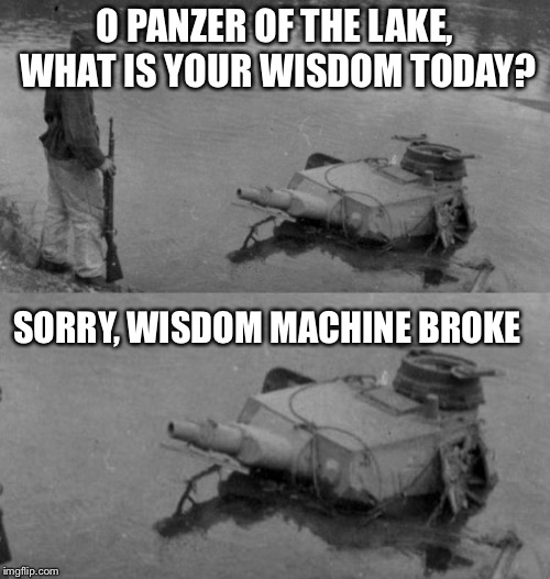 Out of ideas | O PANZER OF THE LAKE, WHAT IS YOUR WISDOM TODAY? SORRY, WISDOM MACHINE BROKE | image tagged in panzer of the lake | made w/ Imgflip meme maker