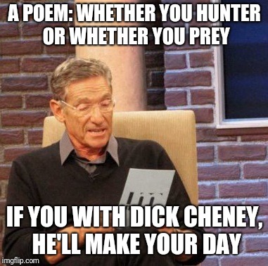 Maury Lie Detector Meme | A POEM: WHETHER YOU HUNTER OR WHETHER YOU PREY; IF YOU WITH DICK CHENEY, HE'LL MAKE YOUR DAY | image tagged in memes,maury lie detector | made w/ Imgflip meme maker
