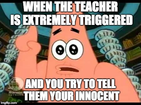 Patrick Says | WHEN THE TEACHER IS EXTREMELY TRIGGERED; AND YOU TRY TO TELL THEM YOUR INNOCENT | image tagged in memes,patrick says | made w/ Imgflip meme maker