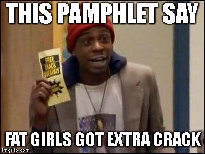 Dave Chappelle Tyrone 5 o clock free crack giveaway | THIS PAMPHLET SAY FAT GIRLS GOT EXTRA CRACK | image tagged in dave chappelle tyrone 5 o clock free crack giveaway | made w/ Imgflip meme maker