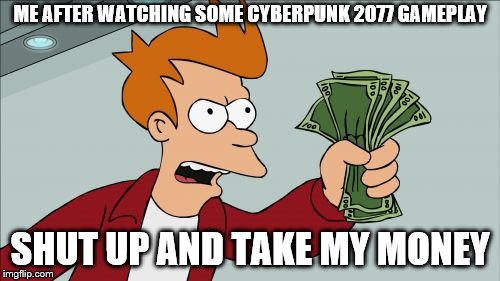 my reaction to cyber punk 2077 | ME AFTER WATCHING SOME CYBERPUNK 2077 GAMEPLAY; SHUT UP AND TAKE MY MONEY | image tagged in memes,shut up and take my money fry,funny memes | made w/ Imgflip meme maker