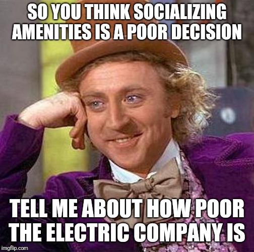 Creepy Condescending Wonka Meme | SO YOU THINK SOCIALIZING AMENITIES IS A POOR DECISION; TELL ME ABOUT HOW POOR THE ELECTRIC COMPANY IS | image tagged in memes,creepy condescending wonka | made w/ Imgflip meme maker