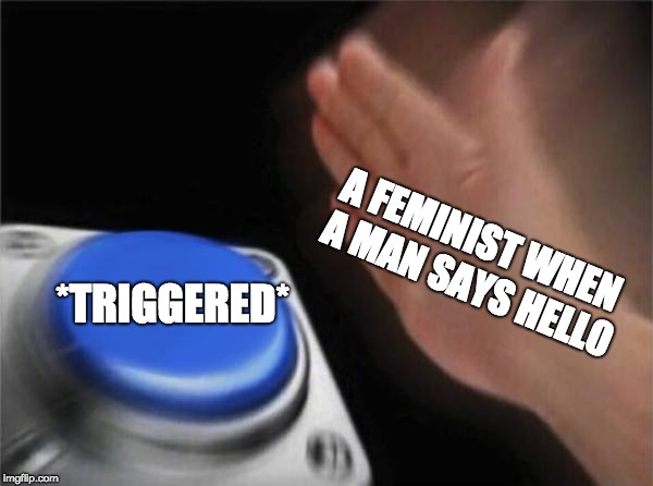 Blank Nut Button |  A FEMINIST WHEN A MAN SAYS HELL0; *TRIGGERED* | image tagged in memes,blank nut button | made w/ Imgflip meme maker