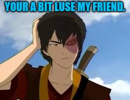 ThinkingZuko | YOUR A BIT LUSE MY FRIEND. | image tagged in thinkingzuko | made w/ Imgflip meme maker