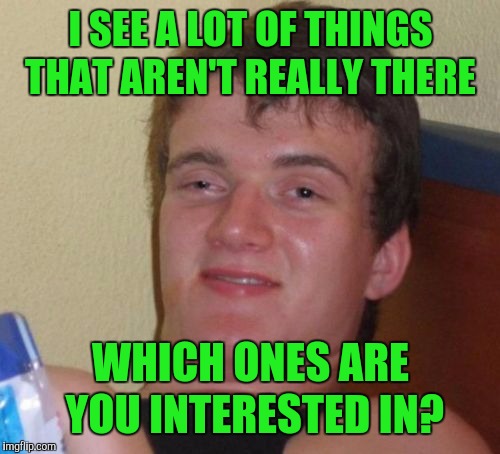 10 Guy Meme | I SEE A LOT OF THINGS THAT AREN'T REALLY THERE WHICH ONES ARE YOU INTERESTED IN? | image tagged in memes,10 guy | made w/ Imgflip meme maker
