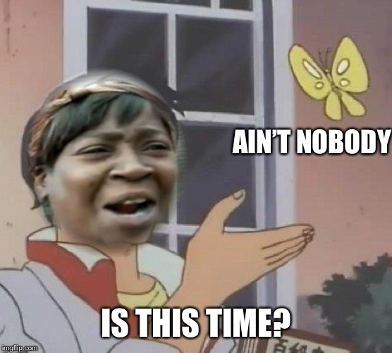 AIN’T NOBODY IS THIS TIME? | made w/ Imgflip meme maker