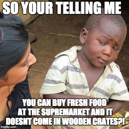 Third World Skeptical Kid Meme | SO YOUR TELLING ME; YOU CAN BUY FRESH FOOD AT THE SUPREMARKET AND IT DOESNT COME IN WOODEN CRATES?! | image tagged in memes,third world skeptical kid | made w/ Imgflip meme maker