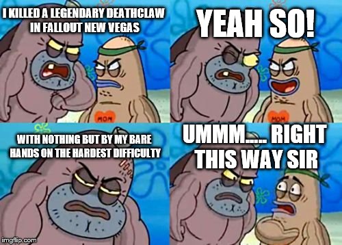 how tough are you in fallout new vegas | YEAH SO! I KILLED A LEGENDARY DEATHCLAW IN FALLOUT NEW VEGAS; WITH NOTHING BUT BY MY BARE HANDS ON THE HARDEST DIFFICULTY; UMMM..... RIGHT THIS WAY SIR | image tagged in memes,how tough are you,funny memes,fallout,fallout new vegas | made w/ Imgflip meme maker