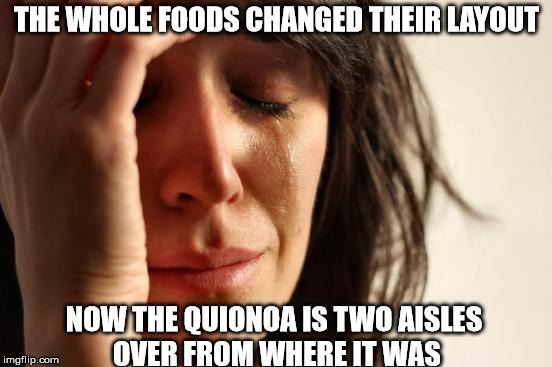First World Problems Meme | THE WHOLE FOODS CHANGED THEIR LAYOUT; NOW THE QUIONOA IS TWO AISLES OVER FROM WHERE IT WAS | image tagged in memes,first world problems | made w/ Imgflip meme maker
