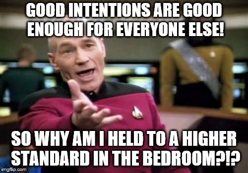 Angry GF.  Jeez!  I was overserved! | GOOD INTENTIONS ARE GOOD ENOUGH FOR EVERYONE ELSE! SO WHY AM I HELD TO A HIGHER STANDARD IN THE BEDROOM?!? | image tagged in memes,picard wtf,good intentions | made w/ Imgflip meme maker